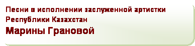 Скругленный прямоугольник: Песни в исполнении заслуженной артистки Республики Казахстан
Марины Грановой