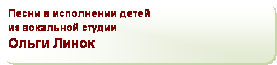 Скругленный прямоугольник: Песни в исполнении детей 
из вокальной студии
Ольги Линок