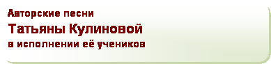 Скругленный прямоугольник: Авторские песни   
Татьяны Кулиновой   
в исполнении её учеников